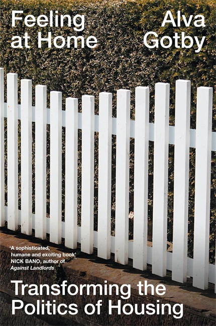 The image shows the cover of a book titled "Feeling at Home: Transforming the Politics of Housing" by Alva Gotby. The cover features a white picket fence in the foreground, with some greenery in the background. There is also a quote on the cover from Nick Bano, author of Against Landlords, describing the book as "a sophisticated, humane, and exciting book."