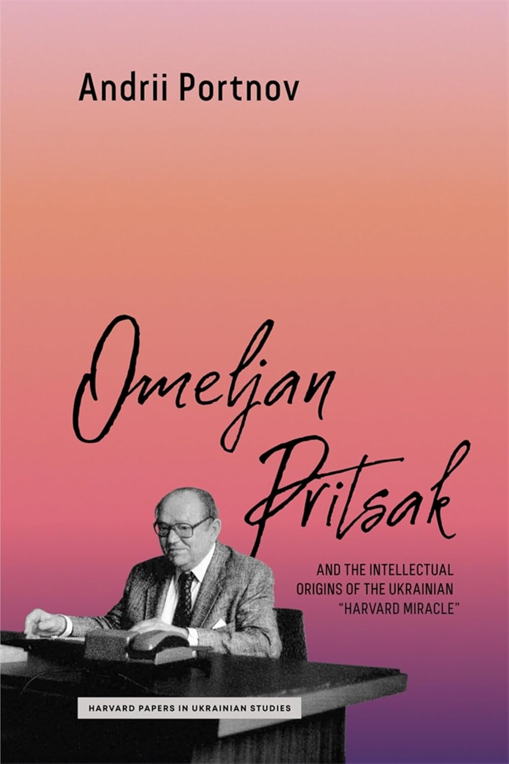 Book cover of Omelian Pritsak by Andrii Portnov. The background fades from pink to purple. The title appears in large black script across the center. At the bottom left is a black-and-white photograph of an older man seated at a desk with books and a telephone. Beneath the title, smaller text reads: “and the intellectual origins of the Ukrainian ‘Harvard Miracle’.” A label at the bottom reads “Harvard Papers in Ukrainian Studies.”